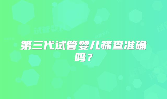 第三代试管婴儿筛查准确吗?
