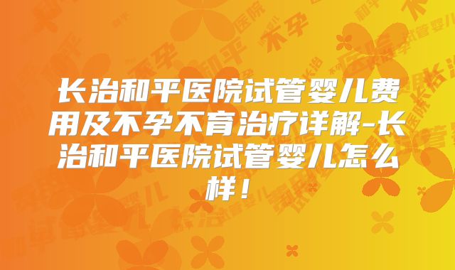 长治和平医院试管婴儿费用及不孕不育治疗详解-长治和平医院试管婴儿怎么样！