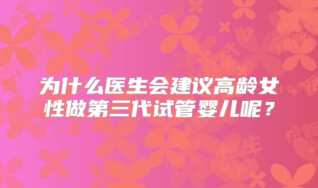 为什么医生会建议高龄女性做第三代试管婴儿呢？