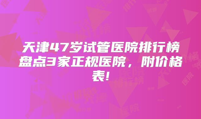 天津47岁试管医院排行榜盘点3家正规医院,附价格表!