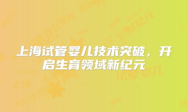 上海试管婴儿技术突破，开启生育领域新纪元