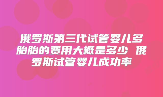 俄罗斯第三代试管婴儿多胎胎的费用大概是多少 俄罗斯试管婴儿成功率