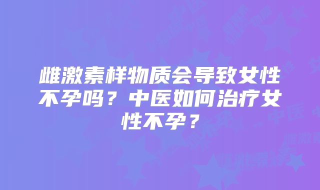 雌激素样物质会导致女性不孕吗？中医如何治疗女性不孕？
