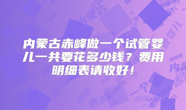 内蒙古赤峰做一个试管婴儿一共要花多少钱?费用明细表请收好!