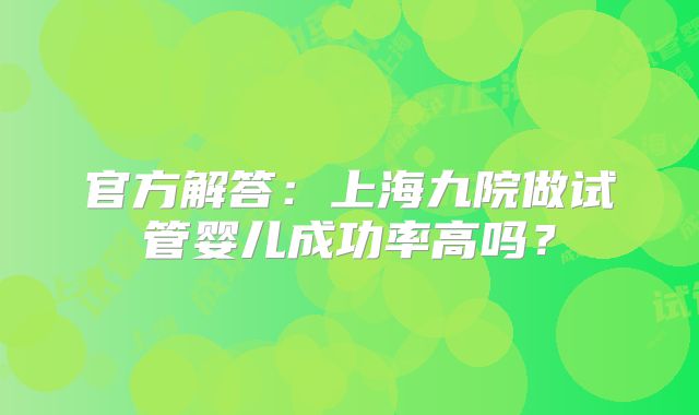 官方解答：上海九院做试管婴儿成功率高吗？