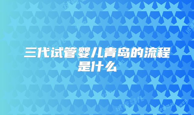 三代试管婴儿青岛的流程是什么