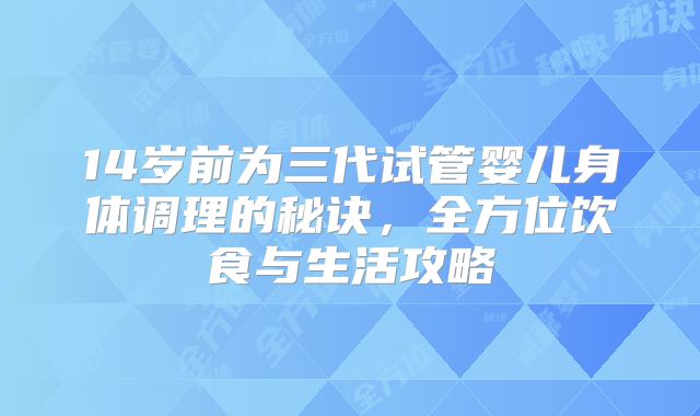 14岁前为三代试管婴儿身体调理的秘诀，全方位饮食与生活攻略
