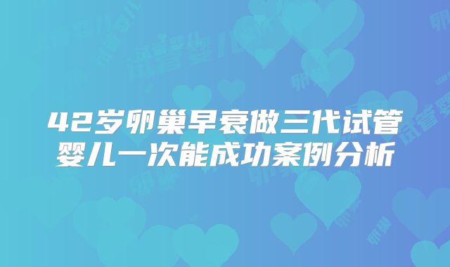 42岁卵巢早衰做三代试管婴儿一次能成功案例分析