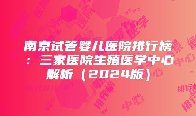南京试管婴儿医院排行榜：三家医院生殖医学中心解析（2024版）