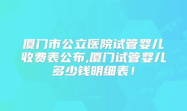 厦门市公立医院试管婴儿收费表公布,厦门试管婴儿多少钱明细表!