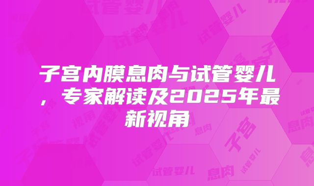 子宫内膜息肉与试管婴儿，专家解读及2025年最新视角