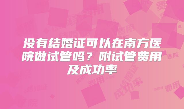没有结婚证可以在南方医院做试管吗?附试管费用及成功率