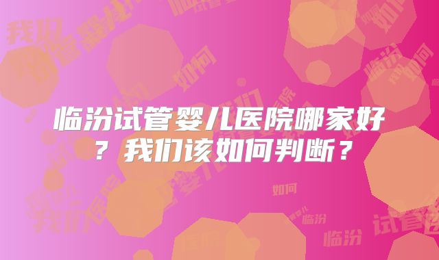 临汾试管婴儿医院哪家好?我们该如何判断?