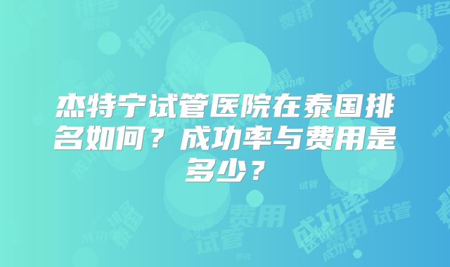 杰特宁试管医院在泰国排名如何？成功率与费用是多少？