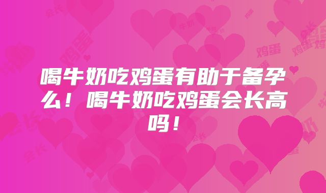 喝牛奶吃鸡蛋有助于备孕么!喝牛奶吃鸡蛋会长高吗!