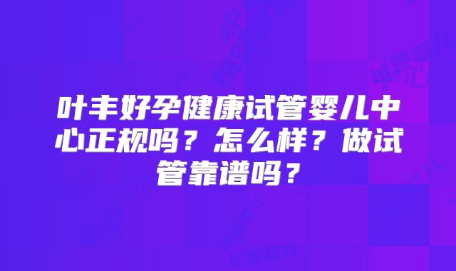 叶丰好孕健康试管婴儿中心正规吗?怎么样?做试管靠谱吗?