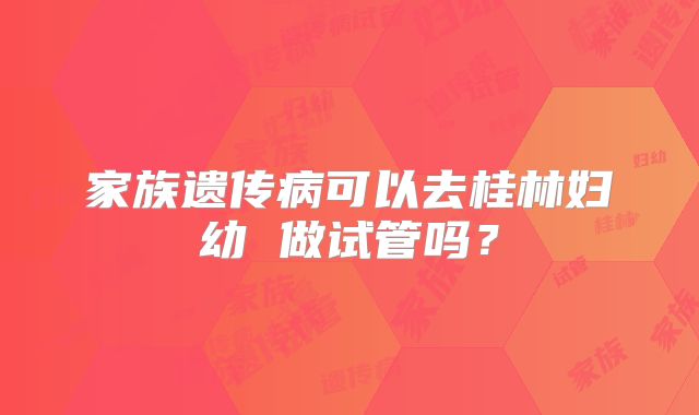 家族遗传病可以去桂林妇幼 做试管吗?