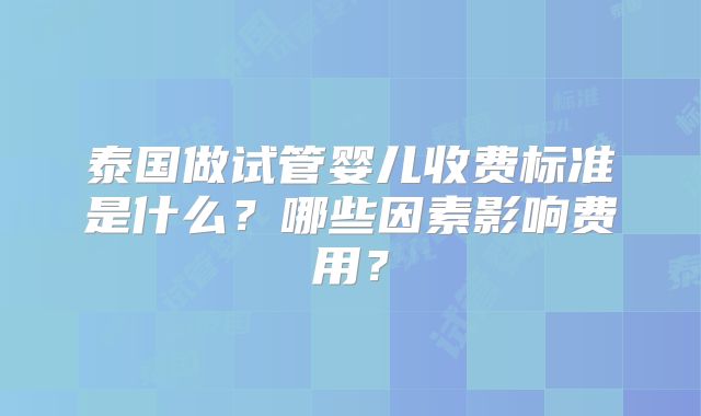 泰国做试管婴儿收费标准是什么？哪些因素影响费用？
