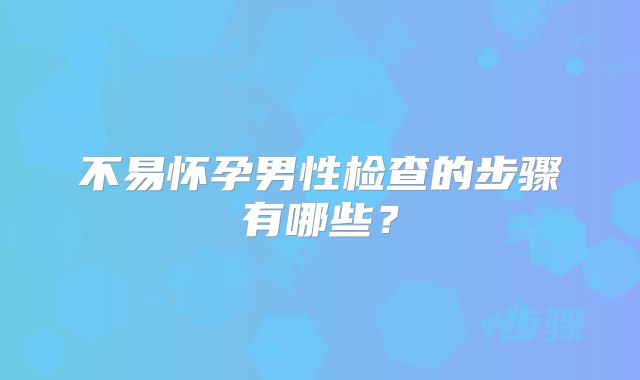 不易怀孕男性检查的步骤有哪些？