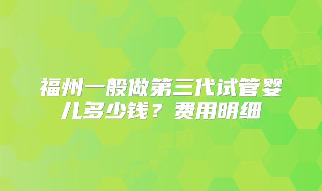 福州一般做第三代试管婴儿多少钱？费用明细