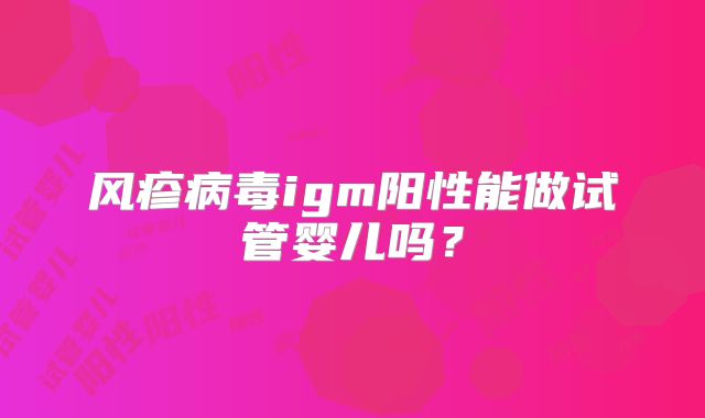 风疹病毒igm阳性能做试管婴儿吗？