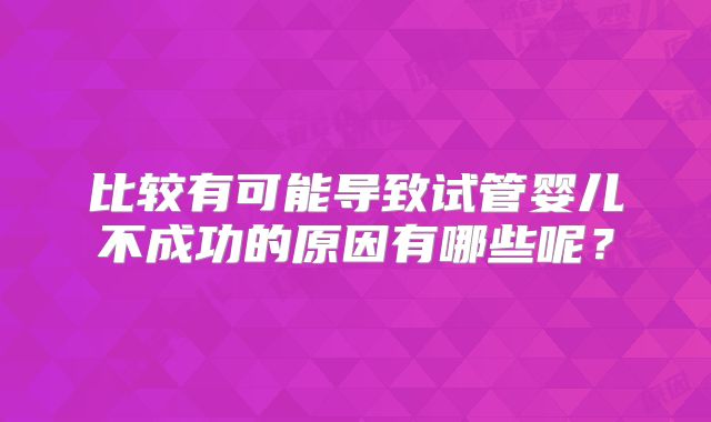 比较有可能导致试管婴儿不成功的原因有哪些呢？