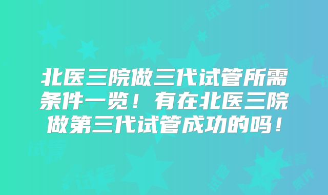 北医三院做三代试管所需条件一览！有在北医三院做第三代试管成功的吗！