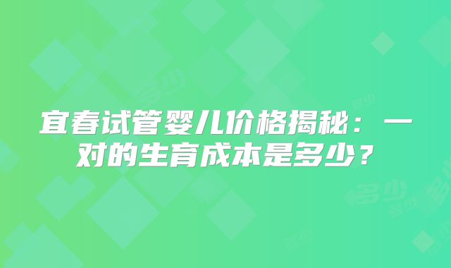 宜春试管婴儿价格揭秘：一对的生育成本是多少？