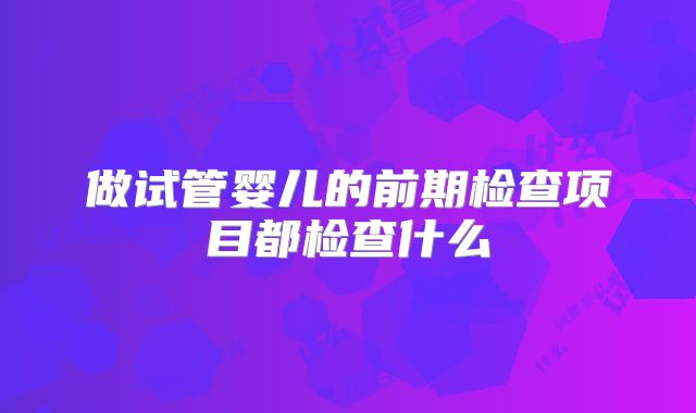 做试管婴儿的前期检查项目都检查什么