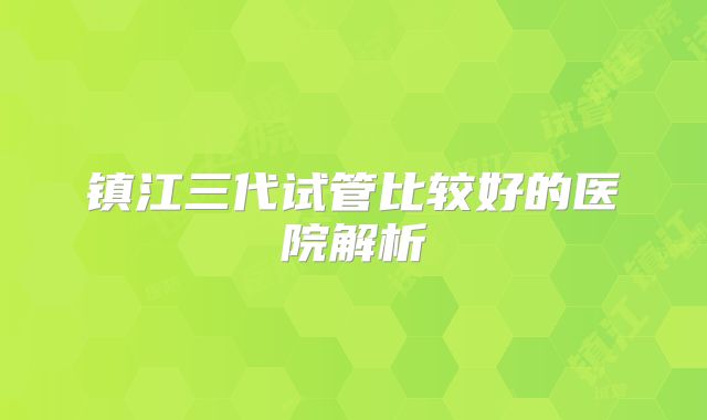 镇江三代试管比较好的医院解析