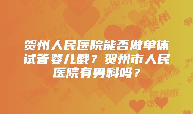 贺州人民医院能否做单体试管婴儿戳？贺州市人民医院有男科吗？