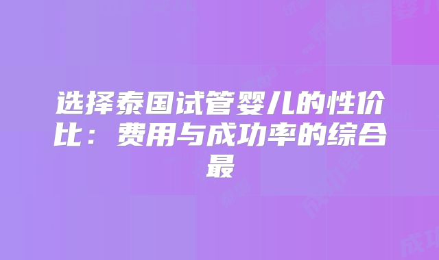 选择泰国试管婴儿的性价比:费用与成功率的综合最