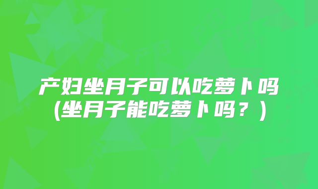 产妇坐月子可以吃萝卜吗(坐月子能吃萝卜吗？)