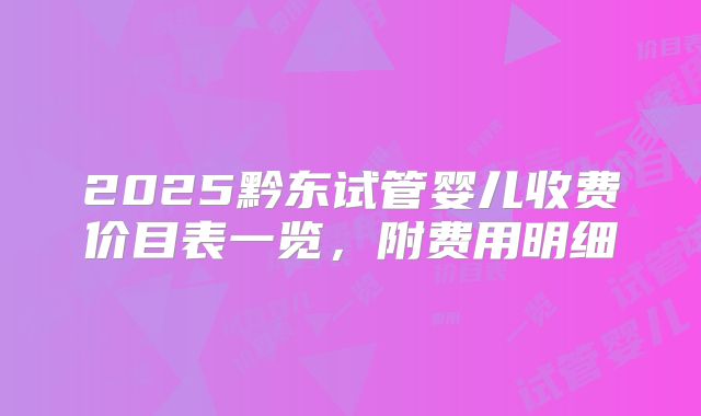 2025黔东试管婴儿收费价目表一览，附费用明细