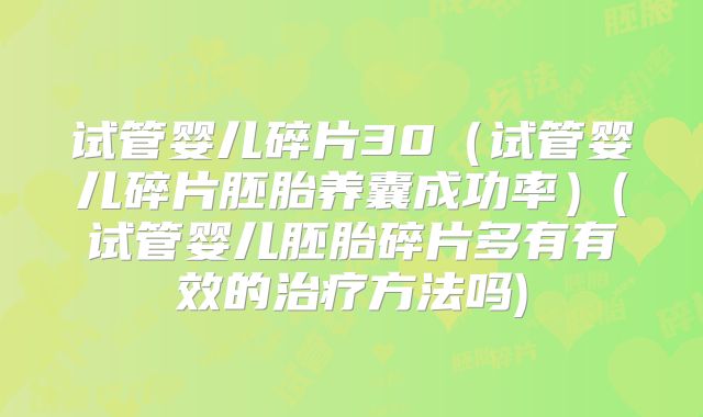 试管婴儿碎片30(试管婴儿碎片胚胎养囊成功率)(试管婴儿胚胎碎片多有有效的治疗方法吗)