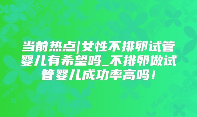 当前热点|女性不排卵试管婴儿有希望吗_不排卵做试管婴儿成功率高吗！