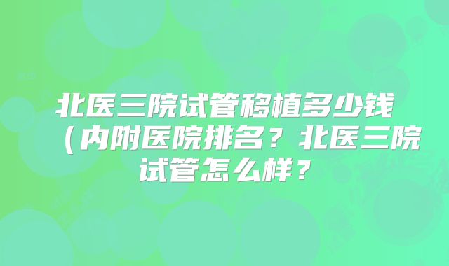 北医三院试管移植多少钱（内附医院排名？北医三院试管怎么样？