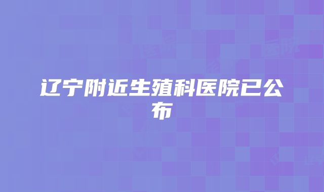 辽宁附近生殖科医院已公布