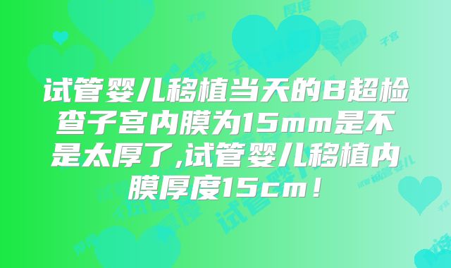 试管婴儿移植当天的B超检查子宫内膜为15mm是不是太厚了,试管婴儿移植内膜厚度15cm！