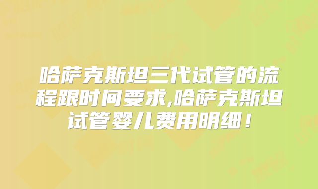 哈萨克斯坦三代试管的流程跟时间要求,哈萨克斯坦试管婴儿费用明细！