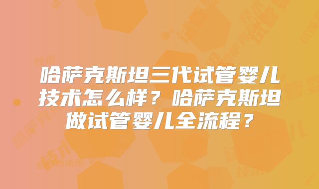 哈萨克斯坦三代试管婴儿技术怎么样?哈萨克斯坦做试管婴儿全流程?