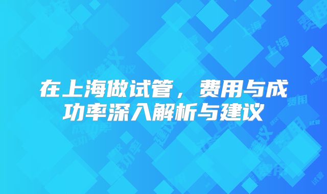 在上海做试管,费用与成功率深入解析与建议
