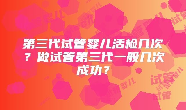 第三代试管婴儿活检几次?做试管第三代一般几次成功?