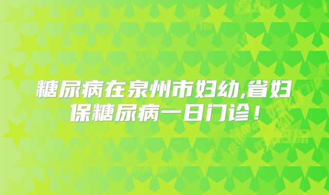 糖尿病在泉州市妇幼,省妇保糖尿病一日门诊!