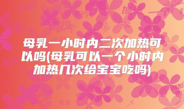 母乳一小时内二次加热可以吗(母乳可以一个小时内加热几次给宝宝吃吗)