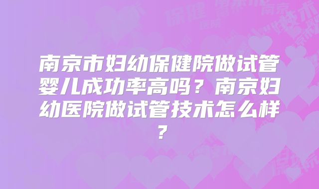南京市妇幼保健院做试管婴儿成功率高吗？南京妇幼医院做试管技术怎么样？
