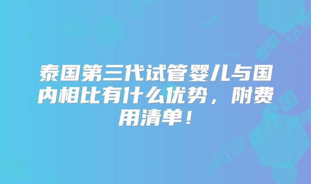 泰国第三代试管婴儿与国内相比有什么优势，附费用清单！