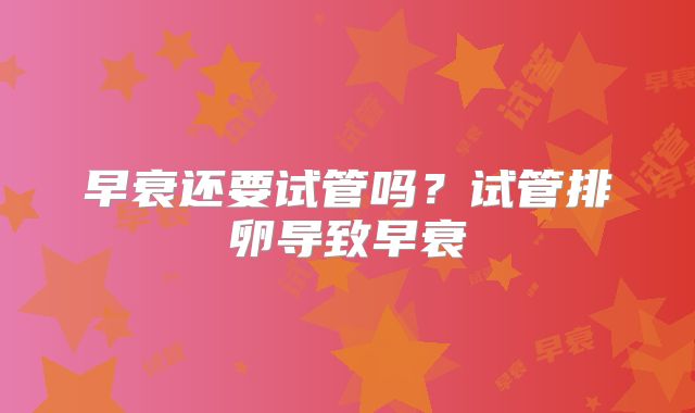 早衰还要试管吗？试管排卵导致早衰