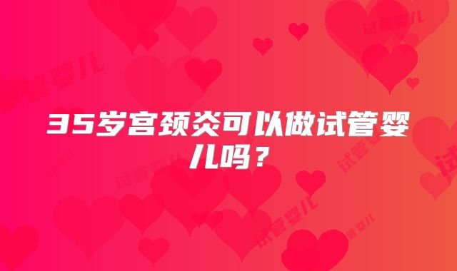 35岁宫颈炎可以做试管婴儿吗?