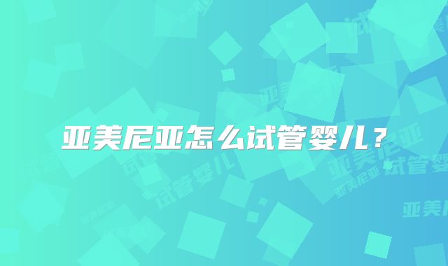 亚美尼亚怎么试管婴儿？